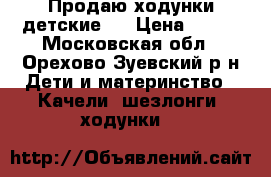 Продаю ходунки детские.  › Цена ­ 800 - Московская обл., Орехово-Зуевский р-н Дети и материнство » Качели, шезлонги, ходунки   